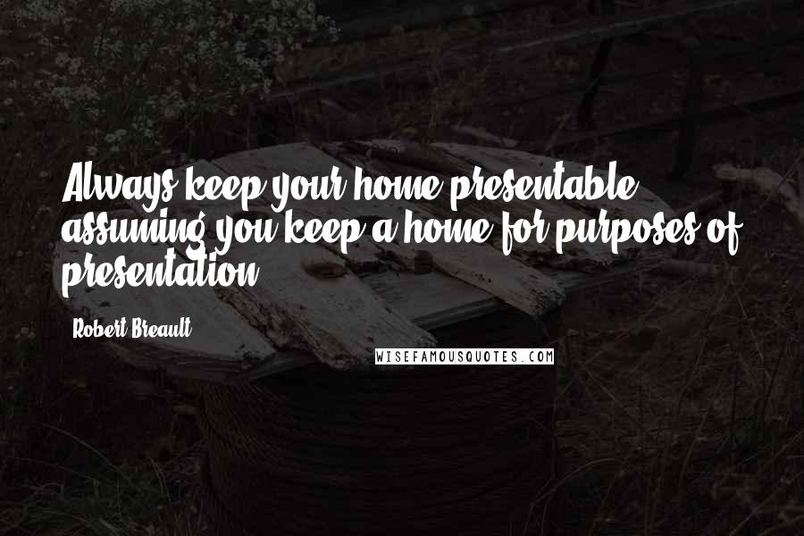 Robert Breault Quotes: Always keep your home presentable, assuming you keep a home for purposes of presentation.