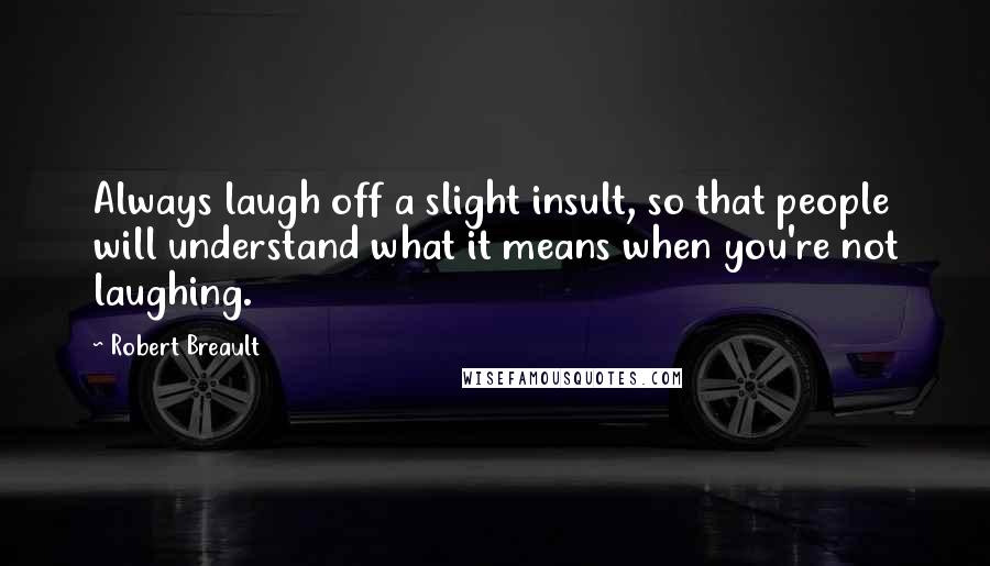 Robert Breault Quotes: Always laugh off a slight insult, so that people will understand what it means when you're not laughing.