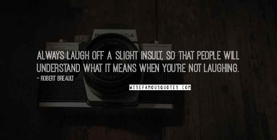 Robert Breault Quotes: Always laugh off a slight insult, so that people will understand what it means when you're not laughing.