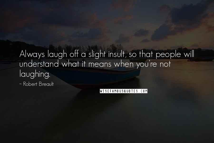 Robert Breault Quotes: Always laugh off a slight insult, so that people will understand what it means when you're not laughing.