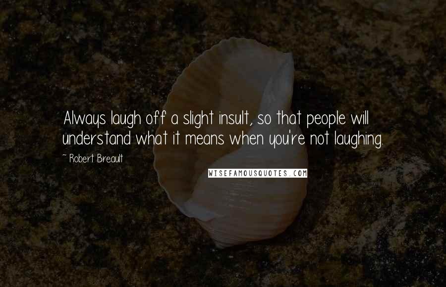 Robert Breault Quotes: Always laugh off a slight insult, so that people will understand what it means when you're not laughing.