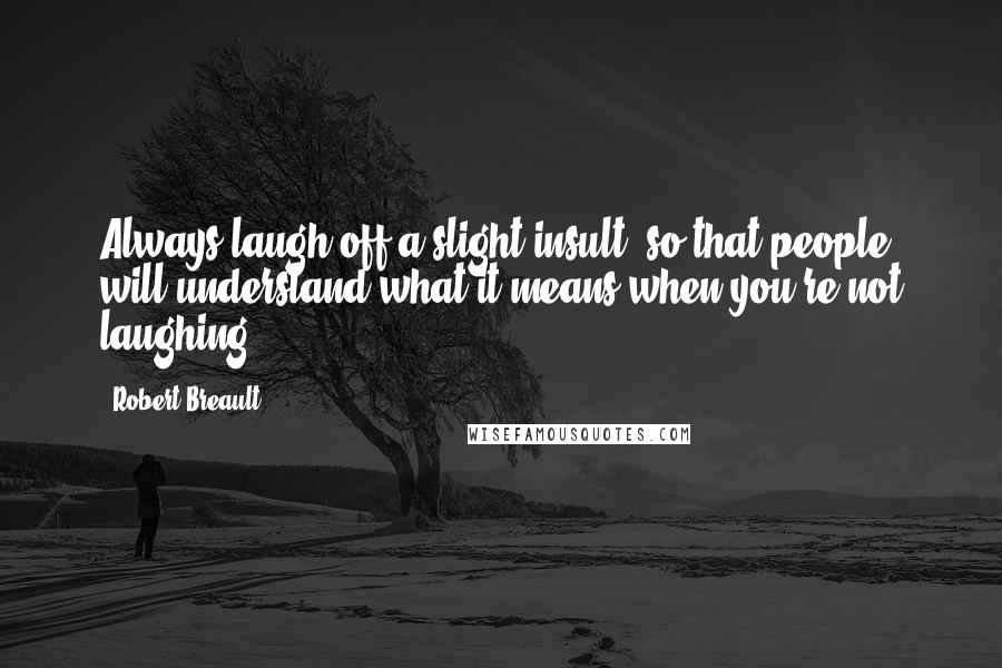 Robert Breault Quotes: Always laugh off a slight insult, so that people will understand what it means when you're not laughing.