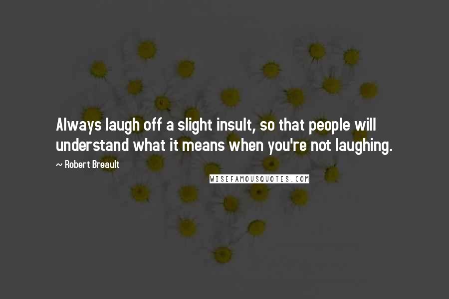 Robert Breault Quotes: Always laugh off a slight insult, so that people will understand what it means when you're not laughing.