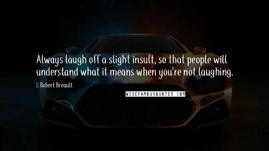 Robert Breault Quotes: Always laugh off a slight insult, so that people will understand what it means when you're not laughing.
