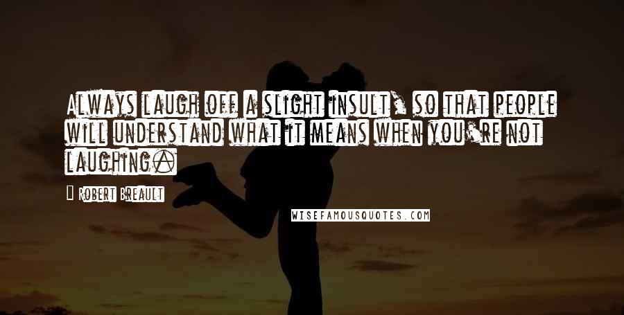 Robert Breault Quotes: Always laugh off a slight insult, so that people will understand what it means when you're not laughing.