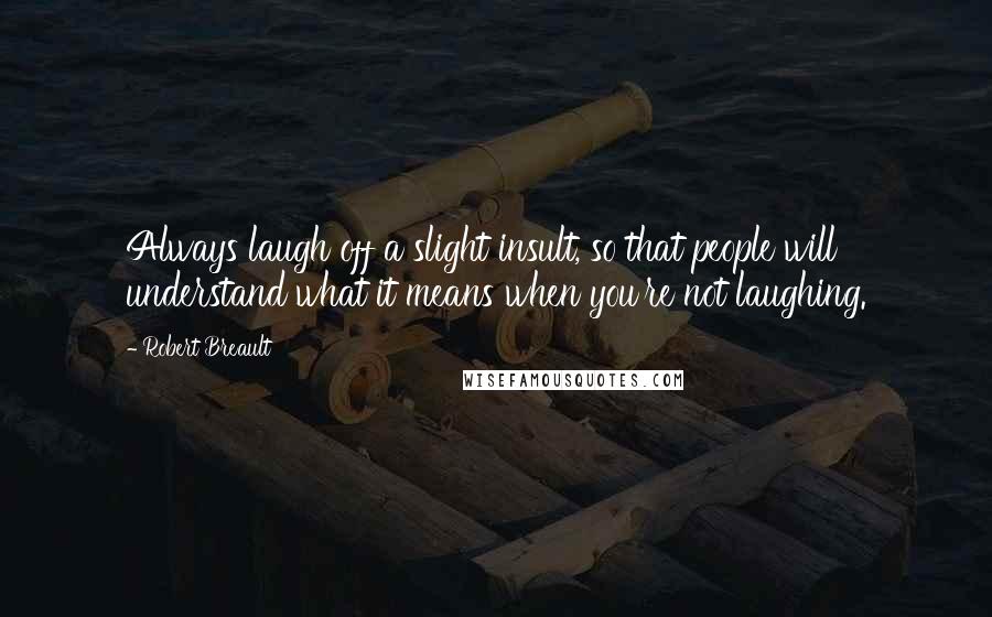 Robert Breault Quotes: Always laugh off a slight insult, so that people will understand what it means when you're not laughing.