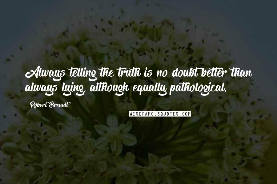 Robert Breault Quotes: Always telling the truth is no doubt better than always lying, although equally pathological.