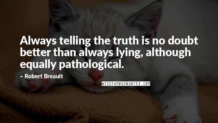 Robert Breault Quotes: Always telling the truth is no doubt better than always lying, although equally pathological.