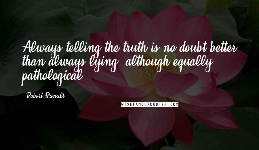 Robert Breault Quotes: Always telling the truth is no doubt better than always lying, although equally pathological.