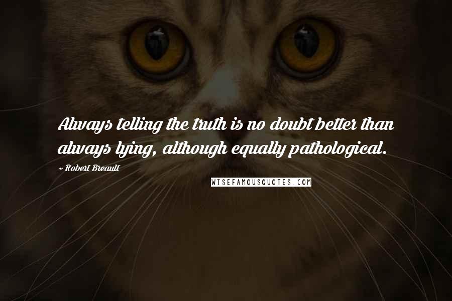 Robert Breault Quotes: Always telling the truth is no doubt better than always lying, although equally pathological.