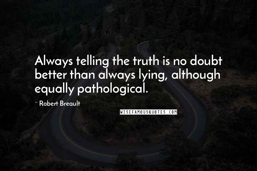 Robert Breault Quotes: Always telling the truth is no doubt better than always lying, although equally pathological.