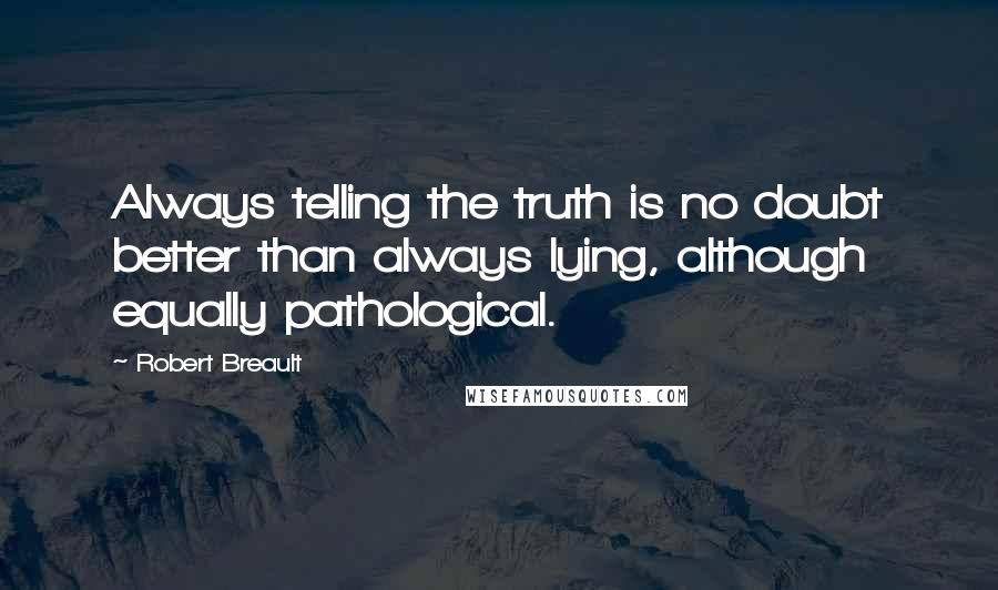 Robert Breault Quotes: Always telling the truth is no doubt better than always lying, although equally pathological.