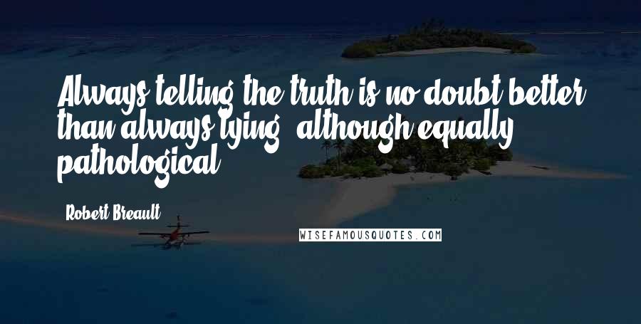 Robert Breault Quotes: Always telling the truth is no doubt better than always lying, although equally pathological.