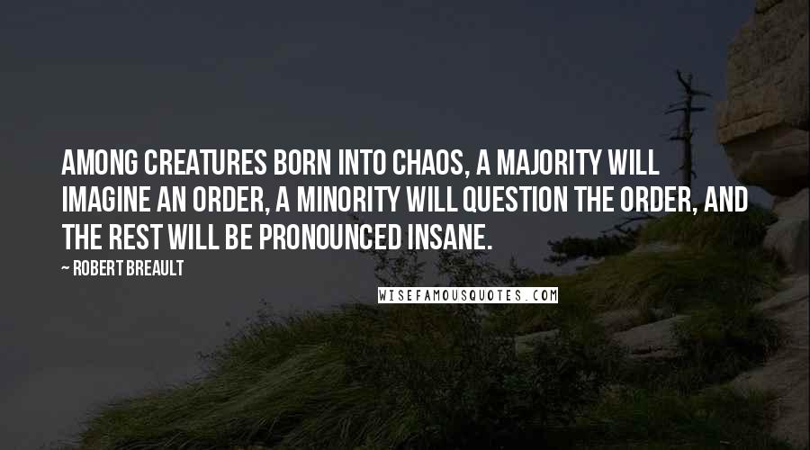 Robert Breault Quotes: Among creatures born into chaos, a majority will imagine an order, a minority will question the order, and the rest will be pronounced insane.