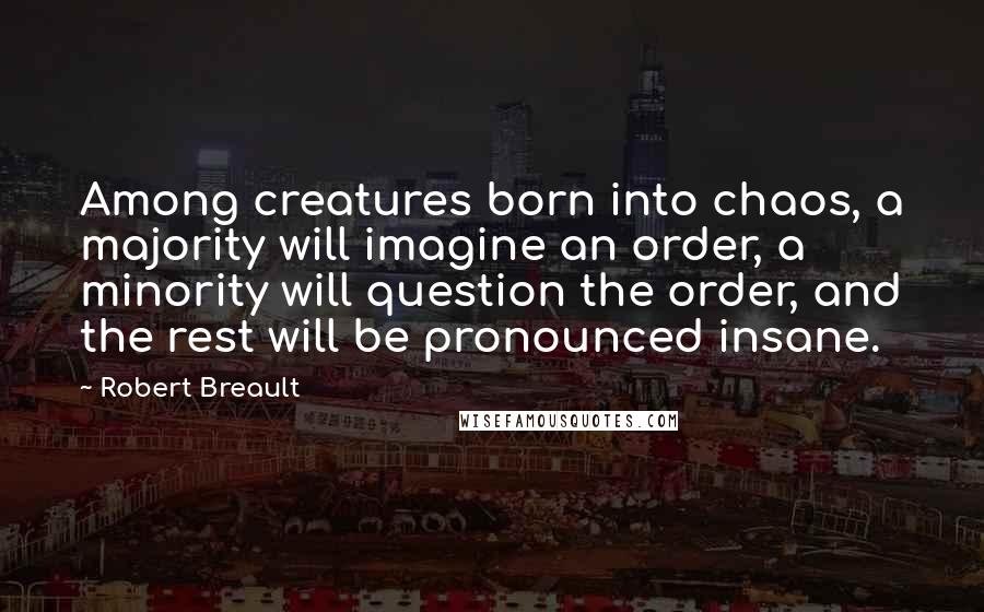 Robert Breault Quotes: Among creatures born into chaos, a majority will imagine an order, a minority will question the order, and the rest will be pronounced insane.