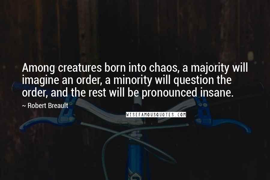 Robert Breault Quotes: Among creatures born into chaos, a majority will imagine an order, a minority will question the order, and the rest will be pronounced insane.