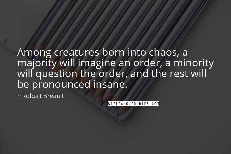 Robert Breault Quotes: Among creatures born into chaos, a majority will imagine an order, a minority will question the order, and the rest will be pronounced insane.