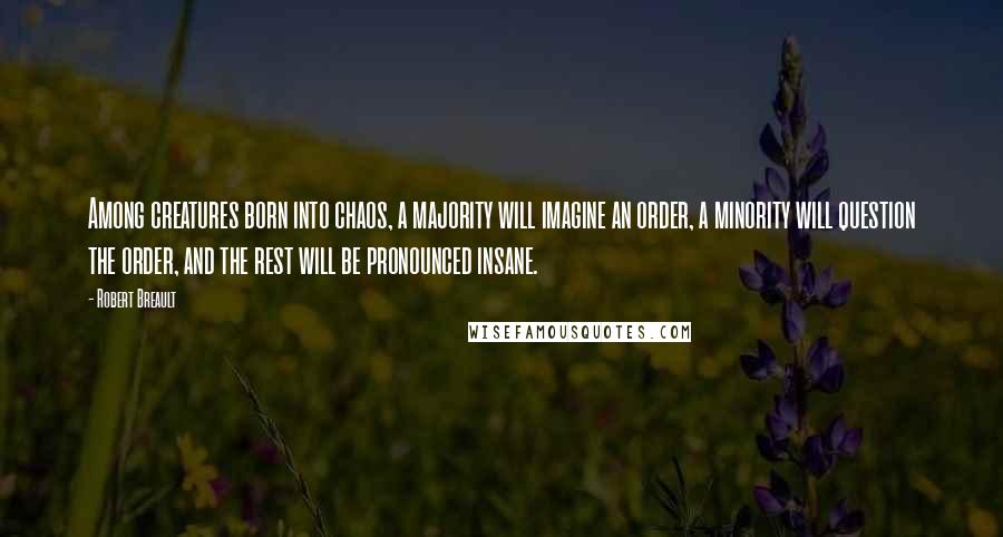 Robert Breault Quotes: Among creatures born into chaos, a majority will imagine an order, a minority will question the order, and the rest will be pronounced insane.