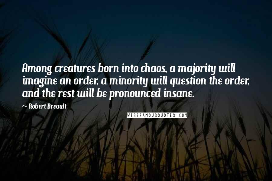 Robert Breault Quotes: Among creatures born into chaos, a majority will imagine an order, a minority will question the order, and the rest will be pronounced insane.
