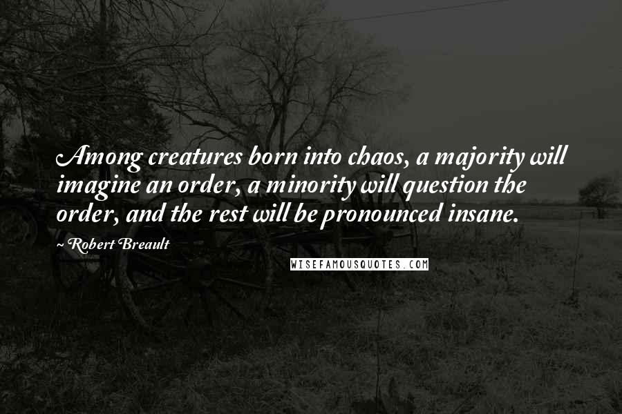 Robert Breault Quotes: Among creatures born into chaos, a majority will imagine an order, a minority will question the order, and the rest will be pronounced insane.
