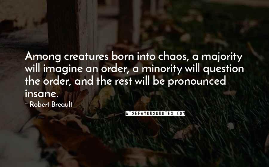 Robert Breault Quotes: Among creatures born into chaos, a majority will imagine an order, a minority will question the order, and the rest will be pronounced insane.