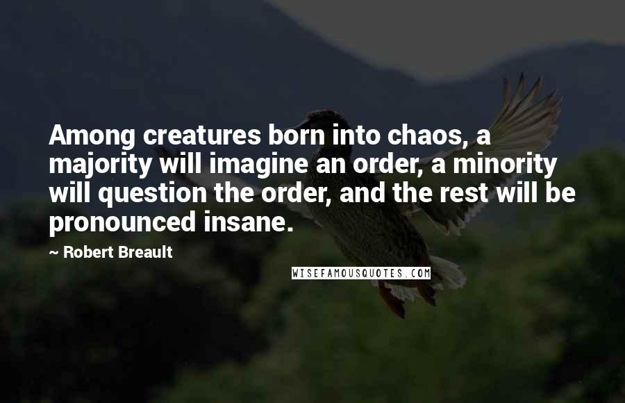 Robert Breault Quotes: Among creatures born into chaos, a majority will imagine an order, a minority will question the order, and the rest will be pronounced insane.