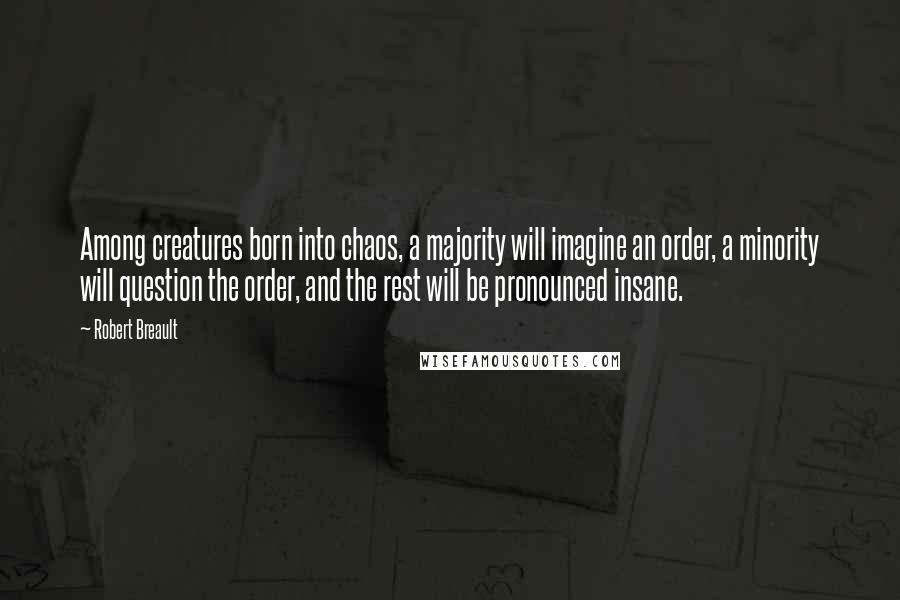 Robert Breault Quotes: Among creatures born into chaos, a majority will imagine an order, a minority will question the order, and the rest will be pronounced insane.