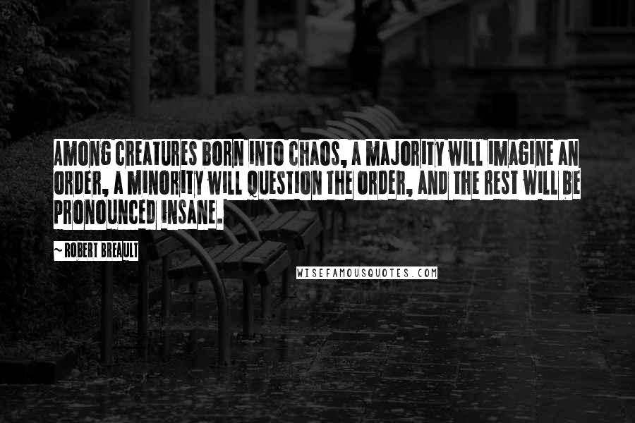 Robert Breault Quotes: Among creatures born into chaos, a majority will imagine an order, a minority will question the order, and the rest will be pronounced insane.