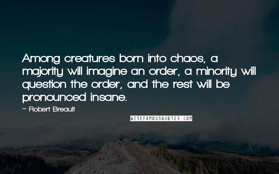Robert Breault Quotes: Among creatures born into chaos, a majority will imagine an order, a minority will question the order, and the rest will be pronounced insane.