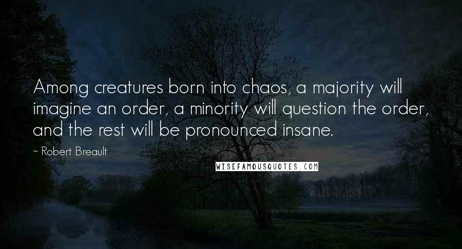 Robert Breault Quotes: Among creatures born into chaos, a majority will imagine an order, a minority will question the order, and the rest will be pronounced insane.