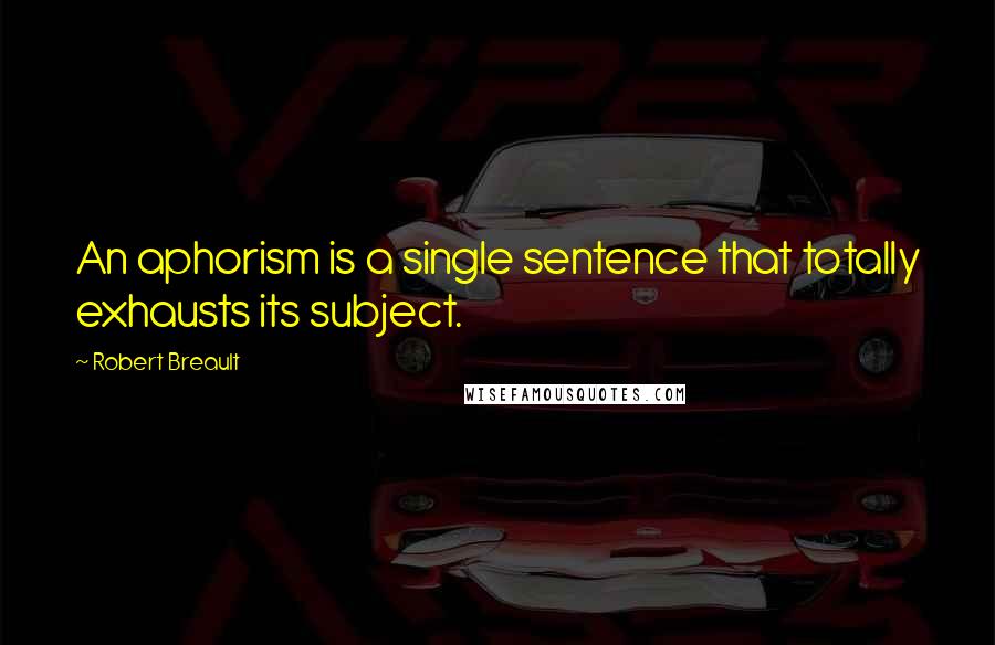 Robert Breault Quotes: An aphorism is a single sentence that totally exhausts its subject.