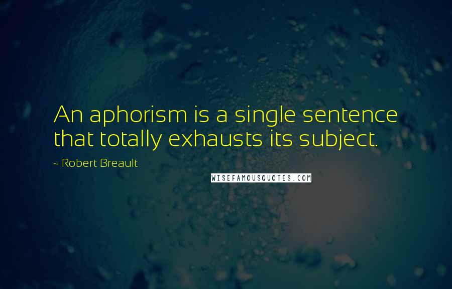 Robert Breault Quotes: An aphorism is a single sentence that totally exhausts its subject.