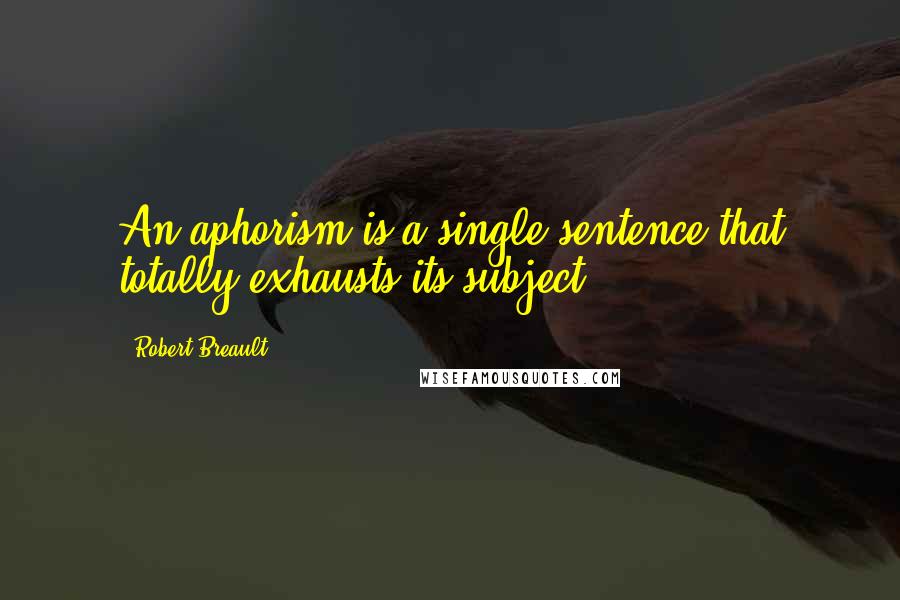 Robert Breault Quotes: An aphorism is a single sentence that totally exhausts its subject.
