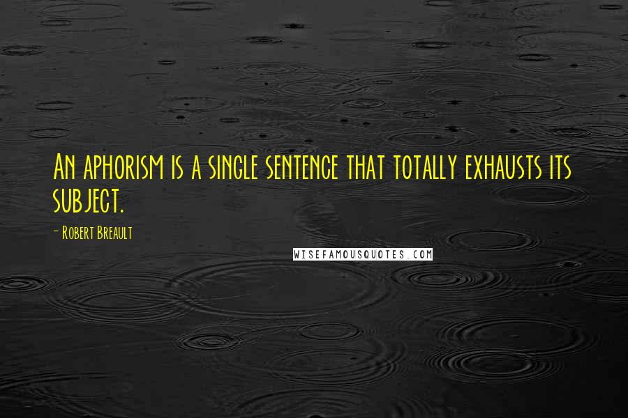 Robert Breault Quotes: An aphorism is a single sentence that totally exhausts its subject.