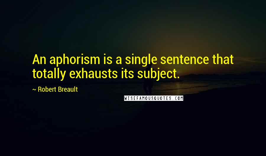 Robert Breault Quotes: An aphorism is a single sentence that totally exhausts its subject.