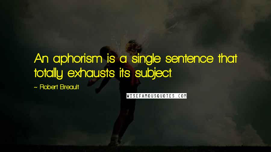 Robert Breault Quotes: An aphorism is a single sentence that totally exhausts its subject.