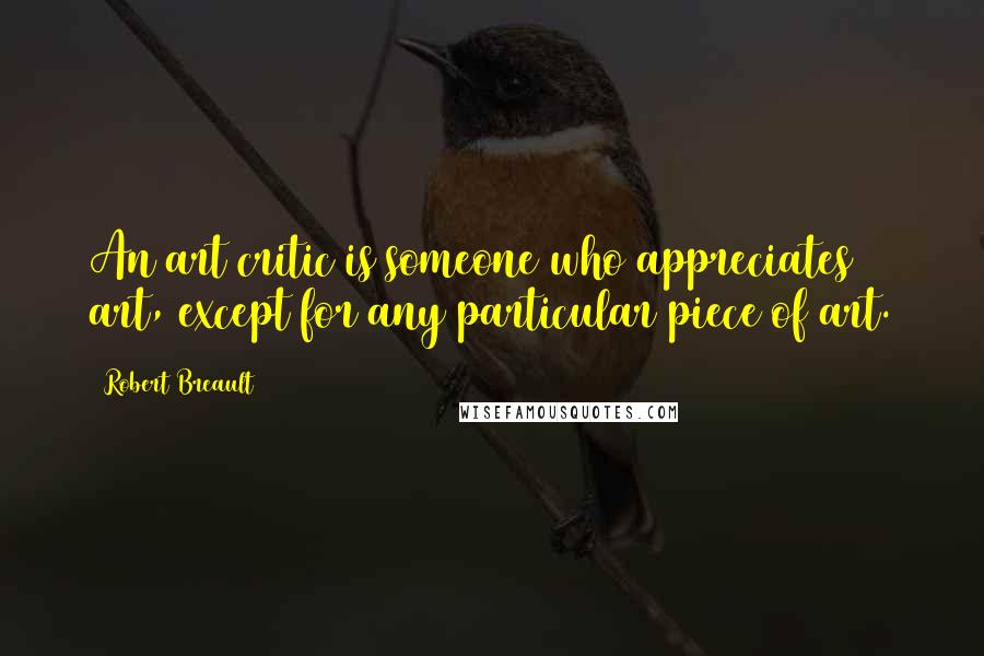Robert Breault Quotes: An art critic is someone who appreciates art, except for any particular piece of art.