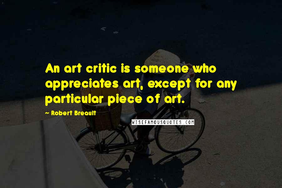 Robert Breault Quotes: An art critic is someone who appreciates art, except for any particular piece of art.