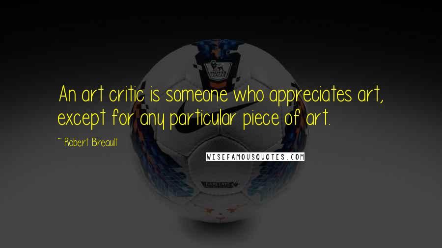 Robert Breault Quotes: An art critic is someone who appreciates art, except for any particular piece of art.