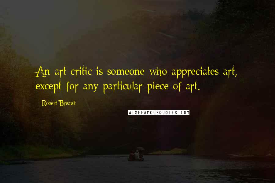 Robert Breault Quotes: An art critic is someone who appreciates art, except for any particular piece of art.