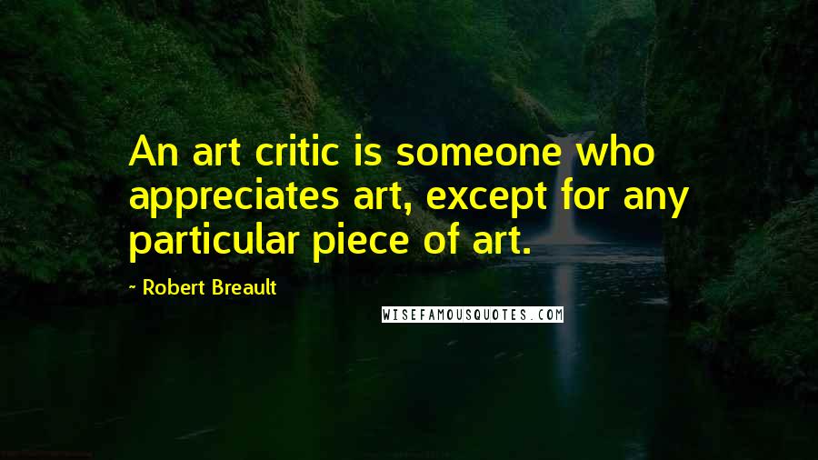 Robert Breault Quotes: An art critic is someone who appreciates art, except for any particular piece of art.