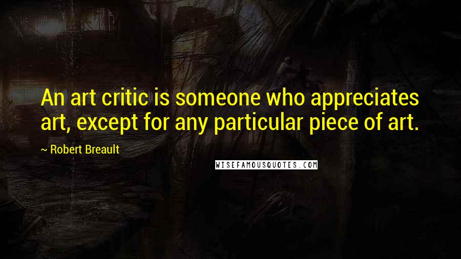 Robert Breault Quotes: An art critic is someone who appreciates art, except for any particular piece of art.