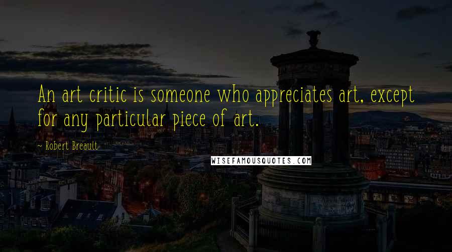 Robert Breault Quotes: An art critic is someone who appreciates art, except for any particular piece of art.