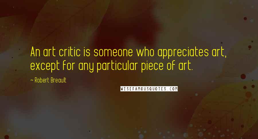 Robert Breault Quotes: An art critic is someone who appreciates art, except for any particular piece of art.