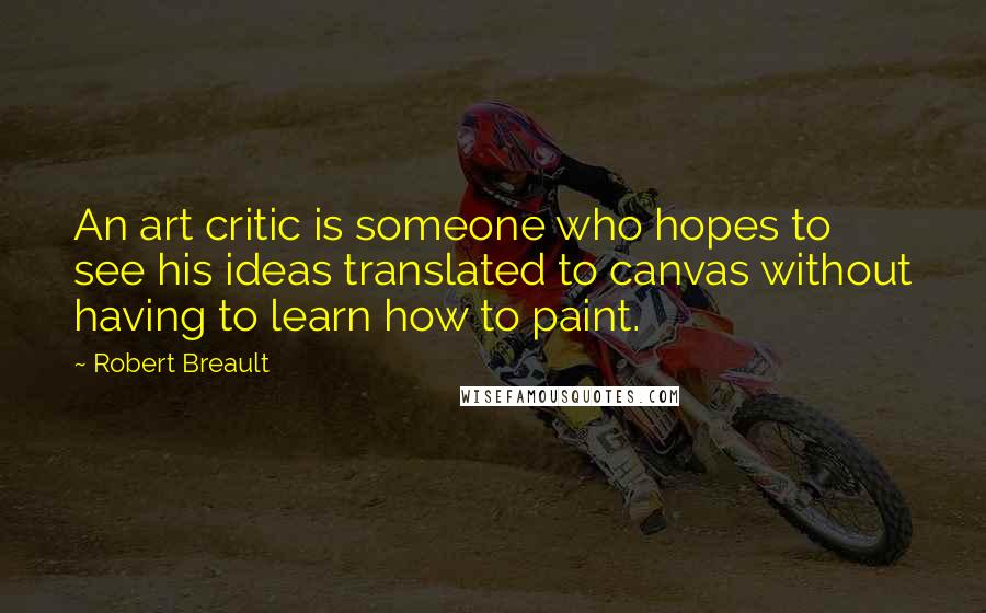 Robert Breault Quotes: An art critic is someone who hopes to see his ideas translated to canvas without having to learn how to paint.