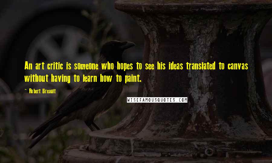 Robert Breault Quotes: An art critic is someone who hopes to see his ideas translated to canvas without having to learn how to paint.