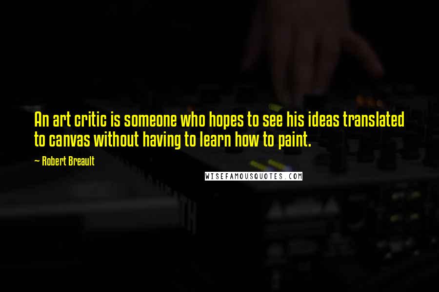 Robert Breault Quotes: An art critic is someone who hopes to see his ideas translated to canvas without having to learn how to paint.