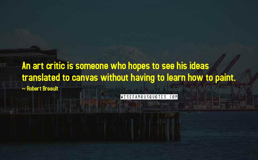 Robert Breault Quotes: An art critic is someone who hopes to see his ideas translated to canvas without having to learn how to paint.