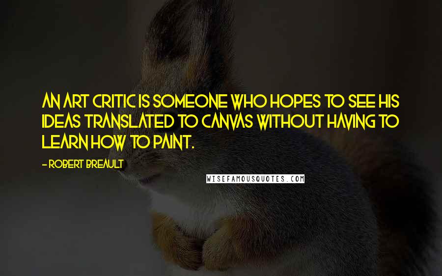 Robert Breault Quotes: An art critic is someone who hopes to see his ideas translated to canvas without having to learn how to paint.