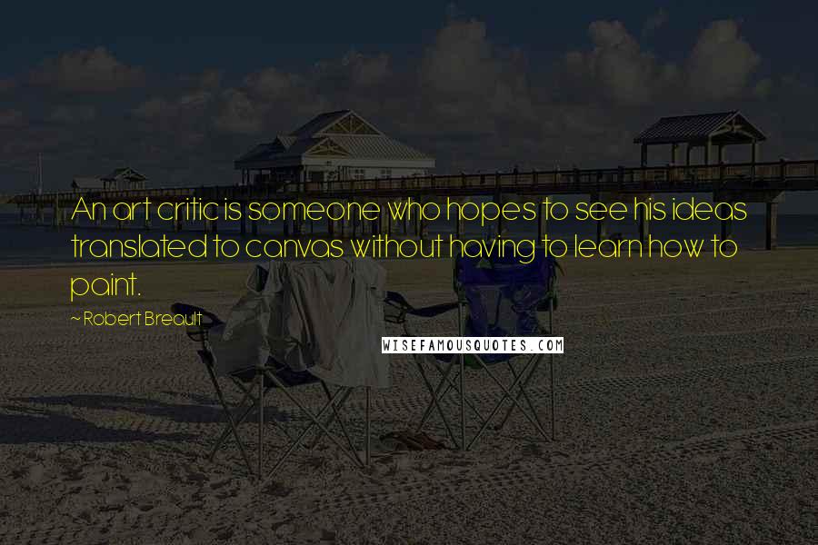 Robert Breault Quotes: An art critic is someone who hopes to see his ideas translated to canvas without having to learn how to paint.